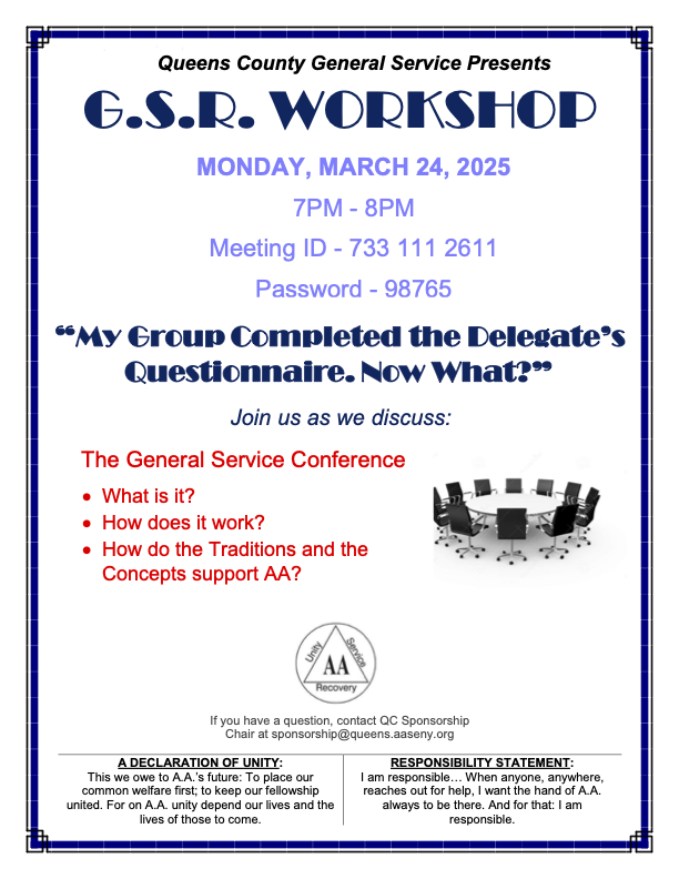 “My Group Completed the Delegate’s Questionnaire. Now What?” Join us as we discuss: The General Service Conference What is it? How does it work? How do the Traditions and the Concepts support AA? If you have a question, contact QC Sponsorship Chair at sponsorship@queens.aaseny.org